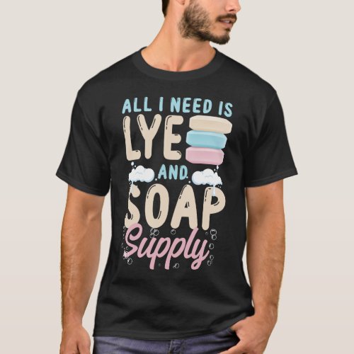 Soap Making Soap Maker All I Need Is Lye  Soap T_Shirt