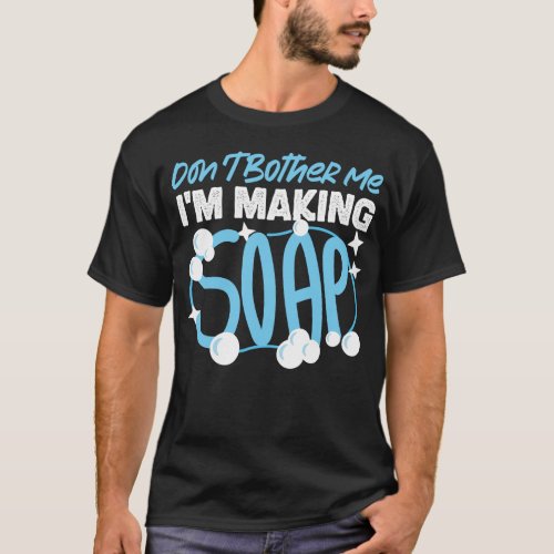 Soap Making Soap Maker Dont Bother Me Im Making T_Shirt