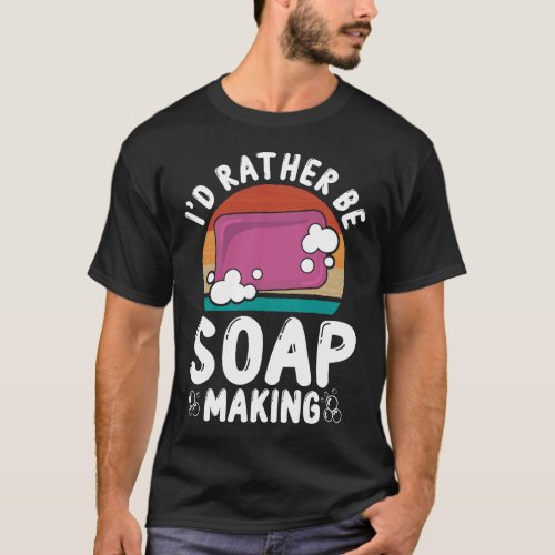 Soap Making Soap Maker Id Rather Be Soap Making T_Shirt