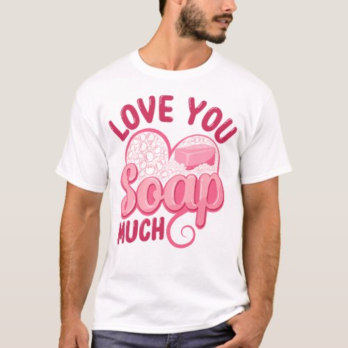 Soap Making Soap Maker Love You Soap Much Pun T_Shirt