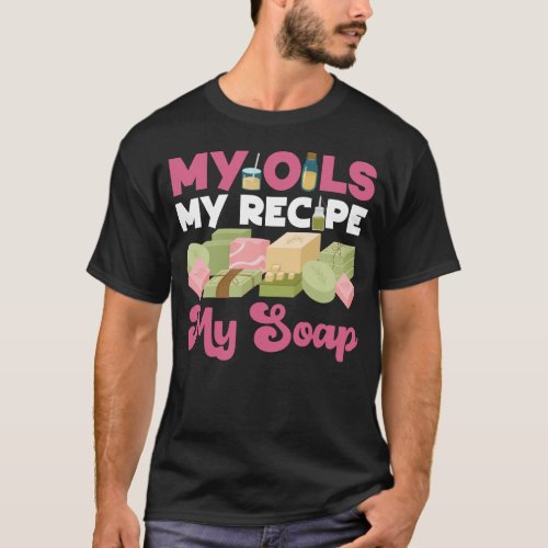 Soap Making Soap Maker My Oils My Recipe My Soap T_Shirt