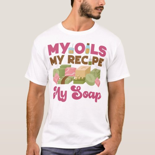 Soap Making Soap Maker My Oils My Recipe My Soap T_Shirt