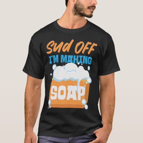Soap Making Soap Maker Sud Off Im Making Soap T_Shirt