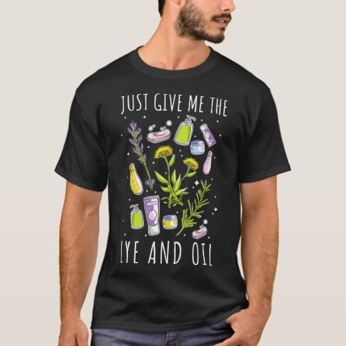Soapmaking Just Give Me The Lye and Oil Soap Makin T_Shirt
