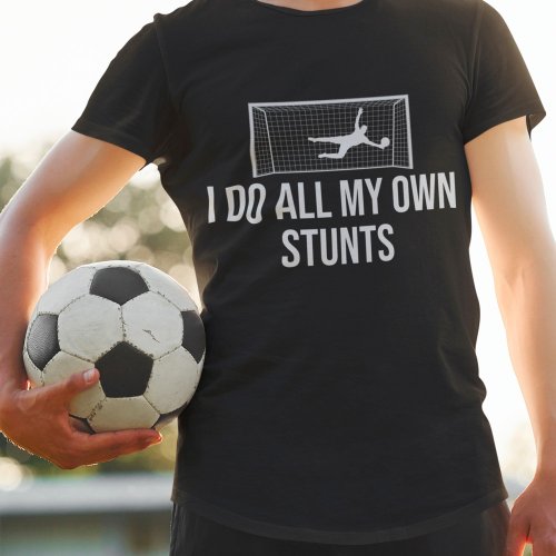 Soccer Goalie Goalkeeper I Do All My Own Stunts T_Shirt