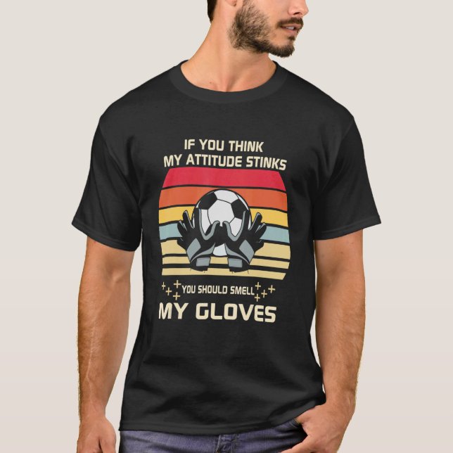 Soccer Goalie If You Think My Attitude Stinks Smel T-Shirt (Front)