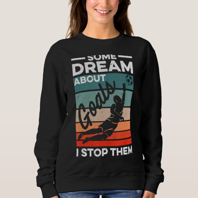 Soccer Goalkeeper  Some Dream About Goals I Stop T Sweatshirt (Front)