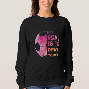 Soccer Graphic T My Goal Is To Deny Your Soccer Pl Sweatshirt
