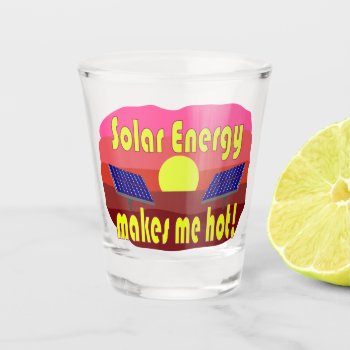 Solar Energy Makes Me Hot Shot Glass by abitaskew at Zazzle