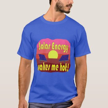 Solar Energy Makes Me Hot T-shirt by abitaskew at Zazzle