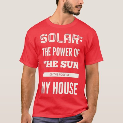 Solar the power of the sun on the roof of my house T_Shirt