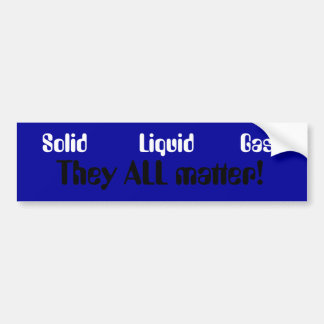 Solid Liquid Gas, They ALL matter! Bumper Sticker