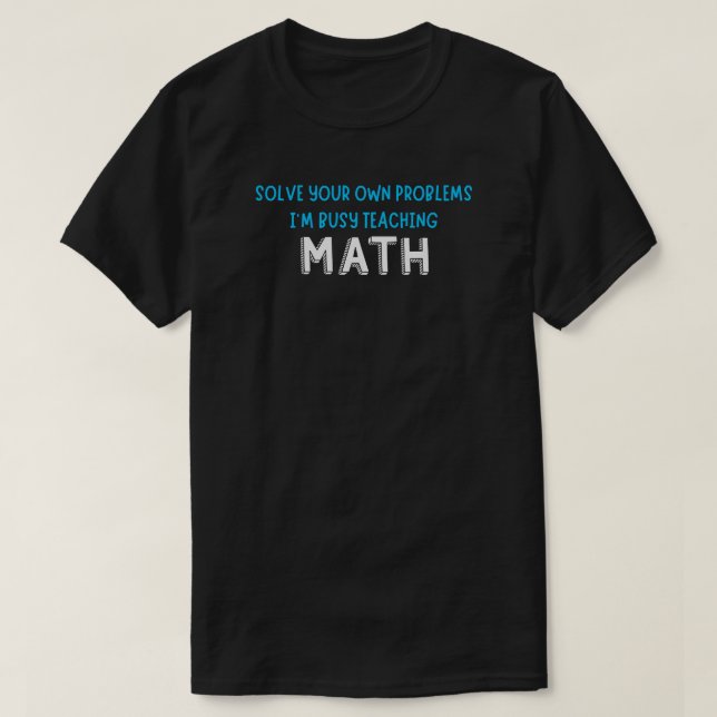 Solve Your Own Problems I’m Busy Teaching Math     T-Shirt (Design Front)