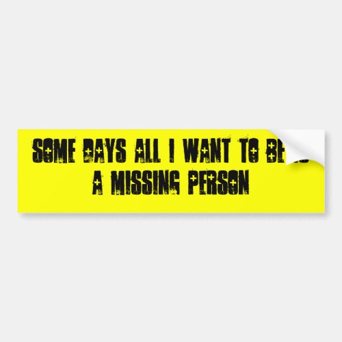 SOME DAYS ALL I WANT TO BE IS A MISSING PERSON BUMPER STICKER