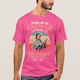 Some Of Us Grew Up Listening To John Fogerty The C T-Shirt