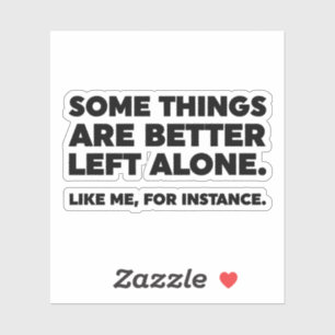 Some Things Are Better Left Alone. Like Me Sticker
