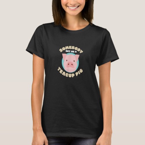 Somebody Get Me A Teacup Pig I Funny Micro Pig  T_Shirt