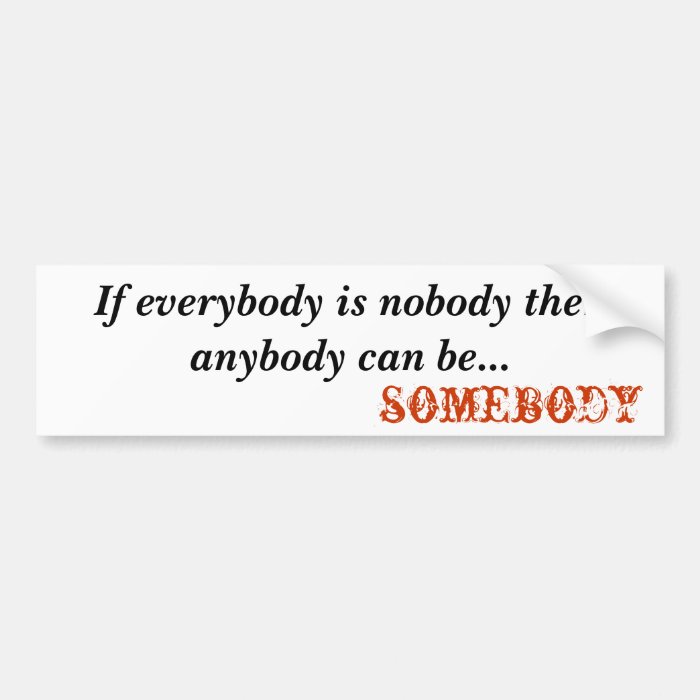 somebody, If everybody is nobody t  Customized Bumper Sticker