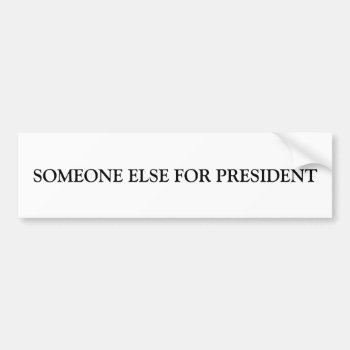 Someone Else For President Humorous Bumper Sticker by camcguire at Zazzle