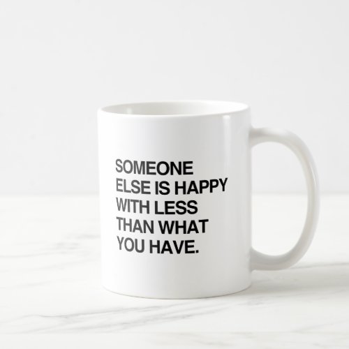 SOMEONE ELSE IS HAPPY WITH LESS THAN WHAT YOU HAVE COFFEE MUG