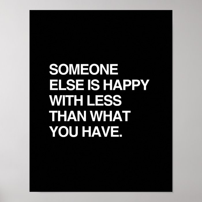 SOMEONE ELSE IS HAPPY WITH LESS THAN WHAT YOU HAVE PRINT