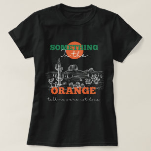 Something In The Orange Tells Me We're Not Done T-Shirt