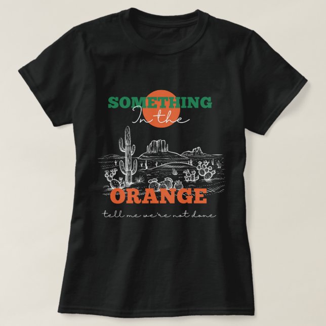 Something In The Orange Tells Me We're Not Done  T-Shirt (Design Front)