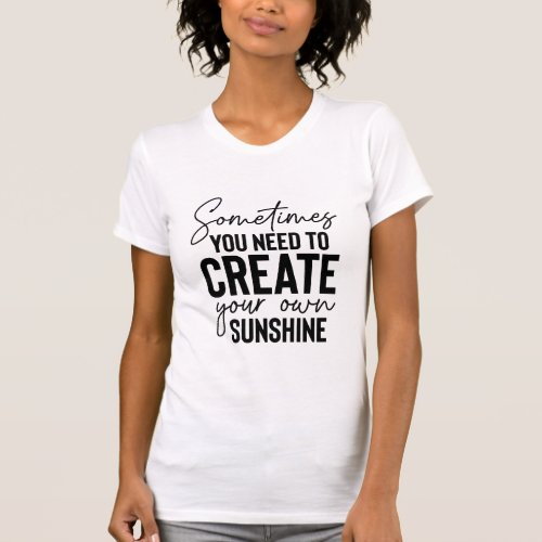 Sometime You Need To Crate Your Own Sunshine  T_Shirt
