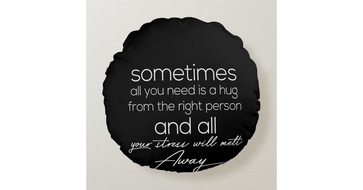 sometimes all we need is a hug from the right pers round pillow | Zazzle