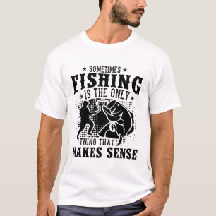 Sometimes fishing is the only thing that makes T-Shirt
