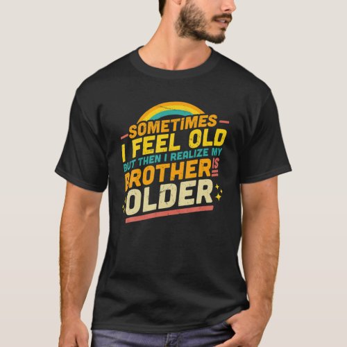 Sometimes I Feel Old But Then I Realize My Brother T_Shirt