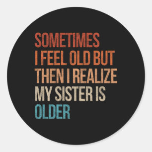 Sometimes I Feel Old But Then I Realize My Sister Classic Round Sticker