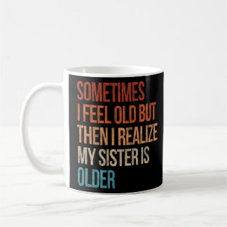 Sometimes I Feel Old But Then I Realize My Sister Coffee Mug