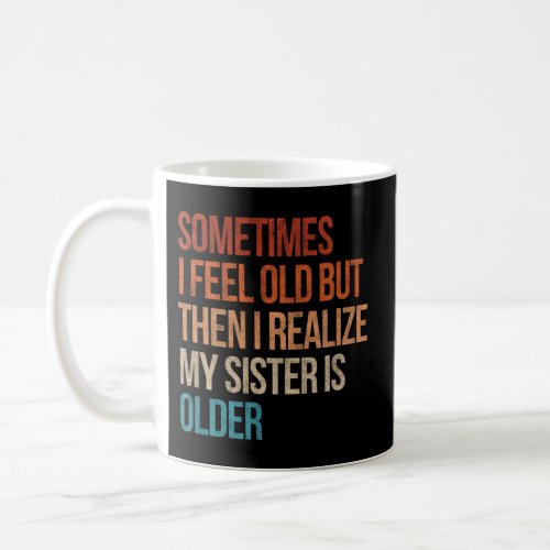 Sometimes I Feel Old But Then I Realize My Sister  Coffee Mug