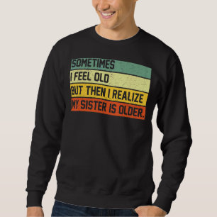 Sometimes I Feel Old But Then I Realize My Sister  Sweatshirt