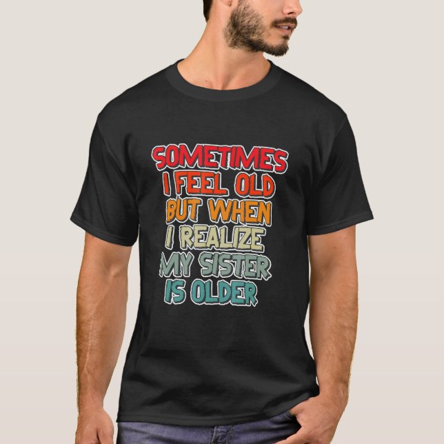Sometimes I Feel Old But Then I Realize My Sister T-Shirt (Front)