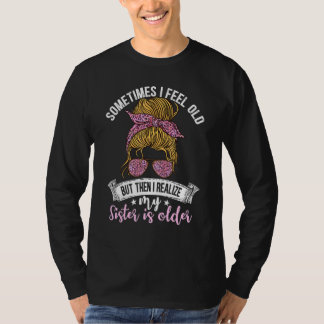 Sometimes I Feel Old But Then I Realize My Sister  T-Shirt