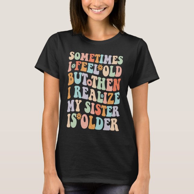 Sometimes I Feel Old but then I realize My Sister  T-Shirt (Front)