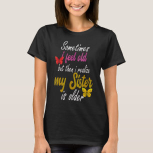 Sometimes I Feel Old But Then I Realize My Sister T-Shirt