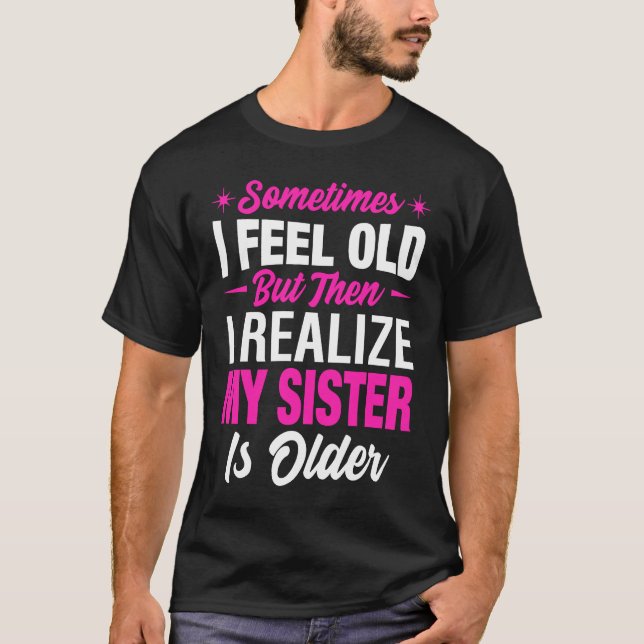 Sometimes I Feel Old but then I realize My Sister  T-Shirt (Front)