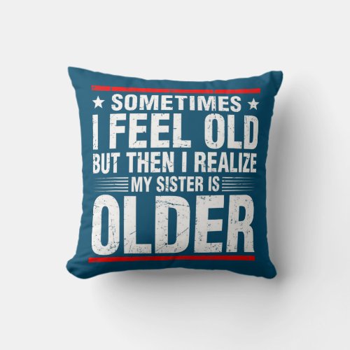 Sometimes I Feel Old But Then I Realize My Sister Throw Pillow