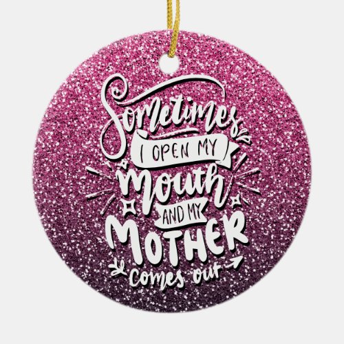 SOMETIMES I OPEN MY MOUTH AND MY MOTHER COMES OUT CERAMIC ORNAMENT