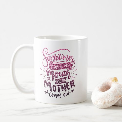 SOMETIMES I OPEN MY MOUTH AND MY MOTHER COMES OUT COFFEE MUG