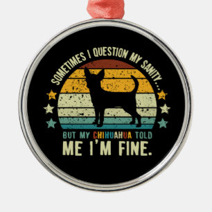 Sometimes I Question My Sanity But My Chihuahua Metal Ornament