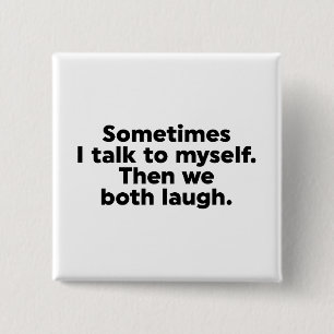 Sometimes I talk to myself. Then we both laugh. Button