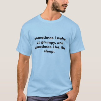 sometimes i wake up grumpy, and sometimes i let... T-Shirt