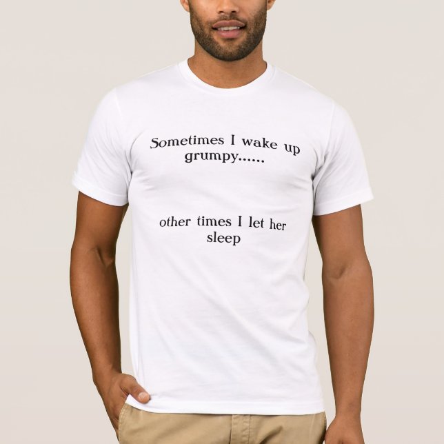 Sometimes I wake up grumpy......, other times I... T-Shirt (Front)
