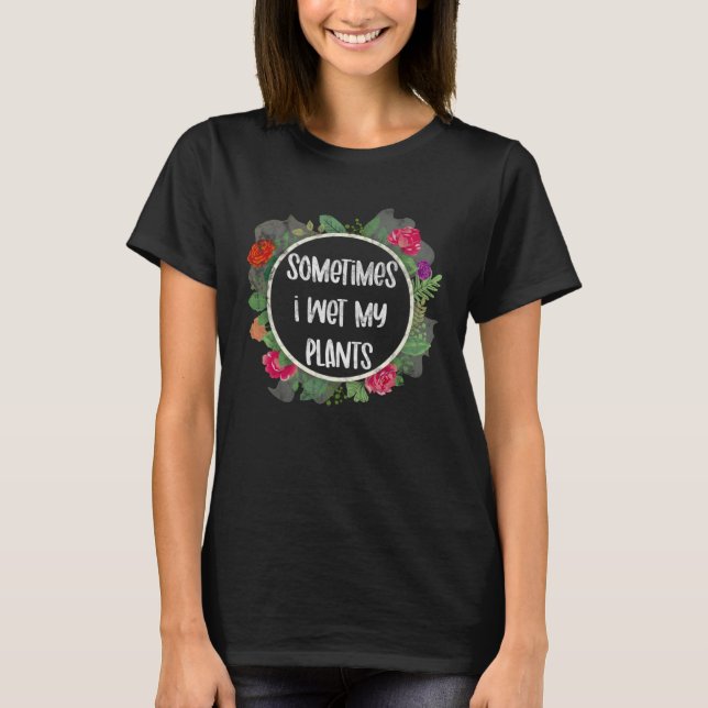 Sometimes I Wet My Plants for gardeners or planter T-Shirt (Front)