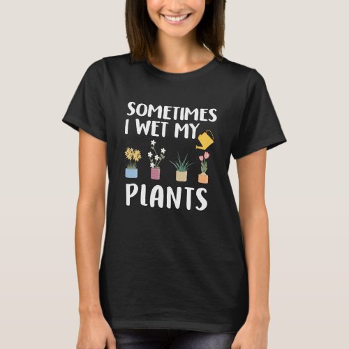 Sometimes I Wet My Plants _ Funny Gardening Pun T_Shirt