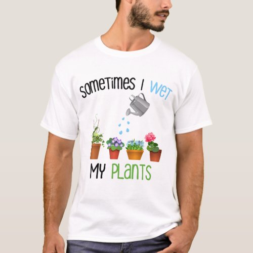 Sometimes I Wet My Plants Funny Gardening T_Shirt